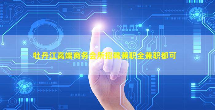 牡丹江高端商务会所招聘兼职全兼职都可